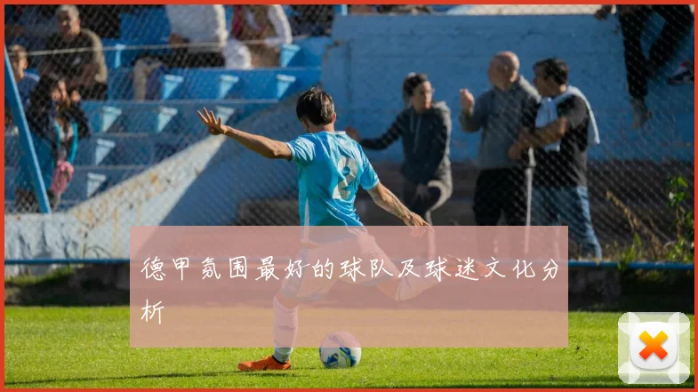 德甲氛围最好的球队及球迷文化分析