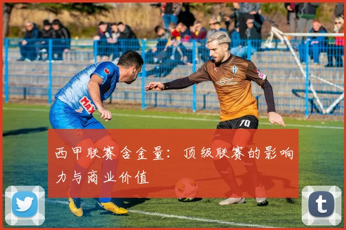 西甲联赛含金量：顶级联赛的影响力与商业价值