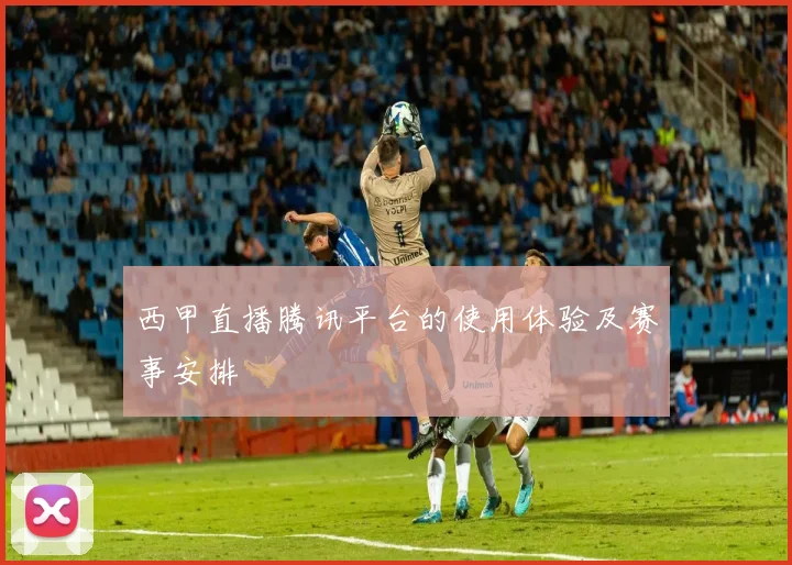 西甲直播腾讯平台的使用体验及赛事安排