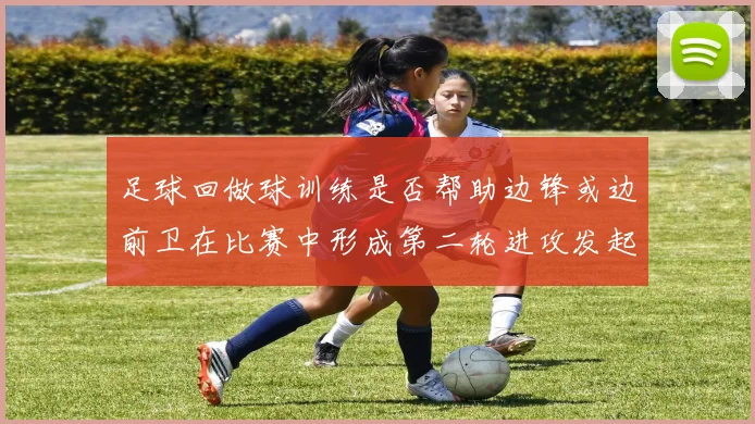 足球回做球训练是否帮助边锋或边前卫在比赛中形成第二轮进攻发起位置