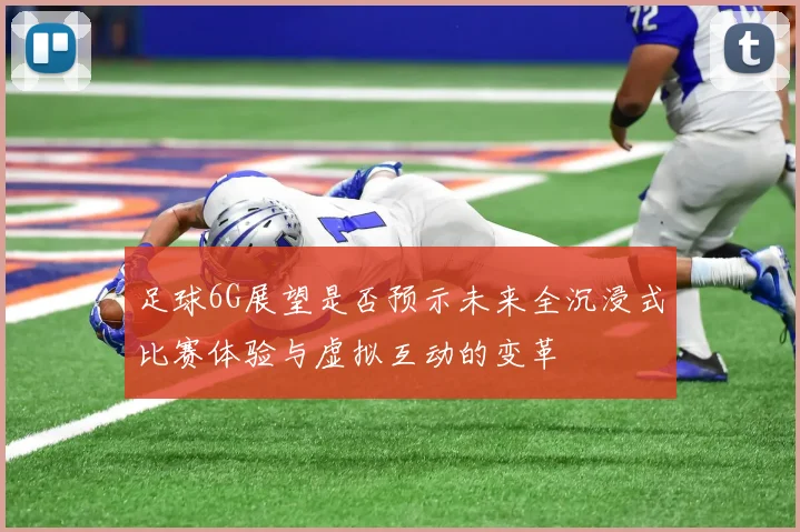 足球6G展望是否预示未来全沉浸式比赛体验与虚拟互动的变革