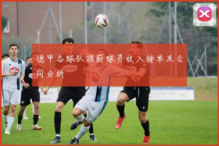 德甲各球队顶薪球员收入榜单及合同分析