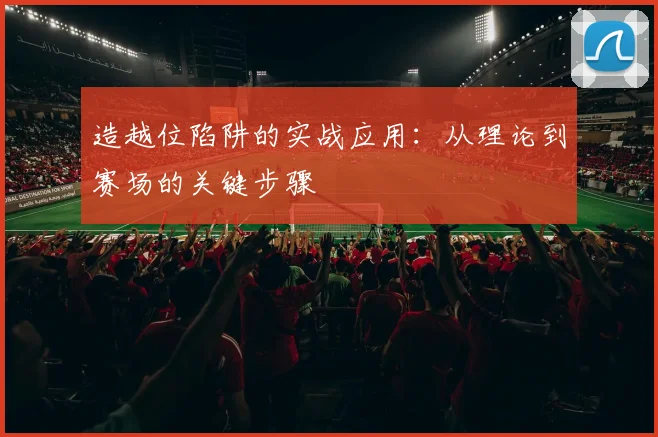 造越位陷阱的实战应用：从理论到赛场的关键步骤