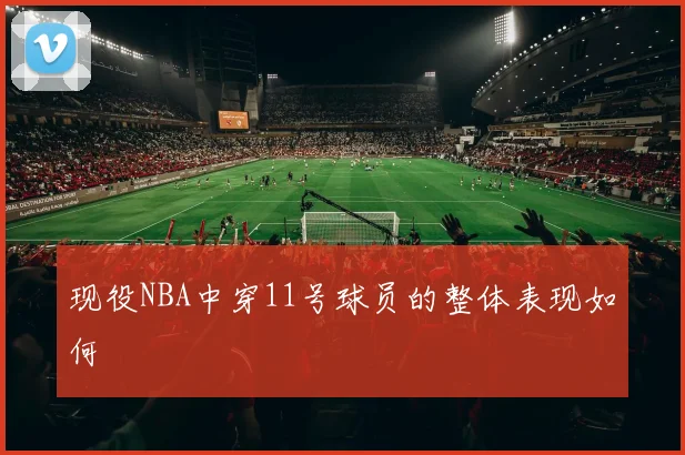 现役NBA中穿11号球员的整体表现如何