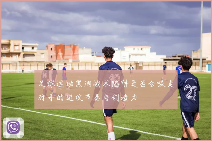足球运动黑洞战术陷阱是否会吸走对手的进攻节奏与创造力