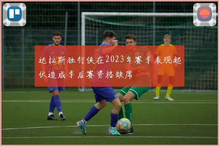 达拉斯独行侠在2023年赛季表现起伏造成季后赛资格缺席